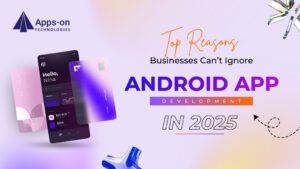 Top Reasons Businesses Can’t Ignore Android App Development in 2025